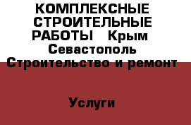 КОМПЛЕКСНЫЕ СТРОИТЕЛЬНЫЕ РАБОТЫ - Крым, Севастополь Строительство и ремонт » Услуги   